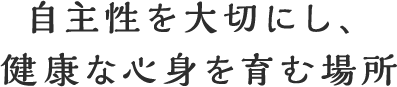 自主性を大切にし、健康な心身を育む場所